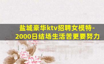 盐城豪华ktv招聘女模特-2000日结场生活苦更要努力